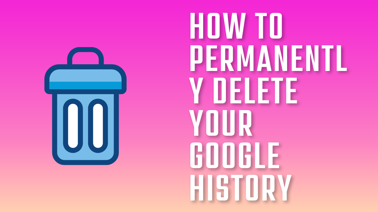 How to Permanently Delete your Google History | Best Guide 2023